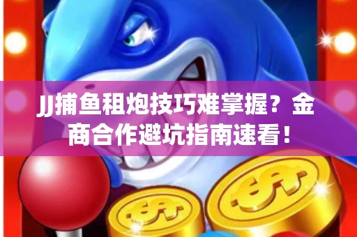 JJ捕鱼租炮技巧难掌握？金商合作避坑指南速看！